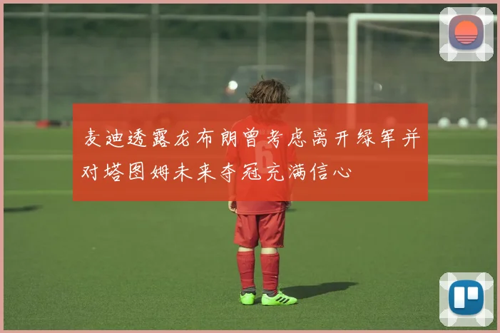 麦迪透露龙布朗曾考虑离开绿军并对塔图姆未来夺冠充满信心