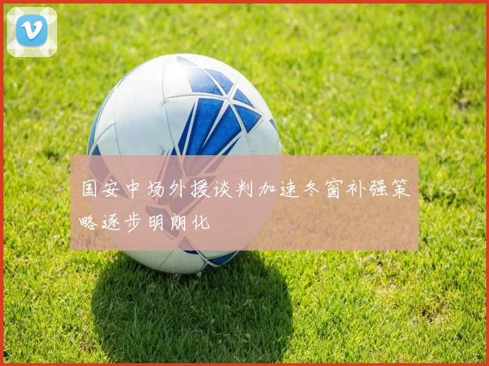 国安中场外援谈判加速冬窗补强策略逐步明朗化