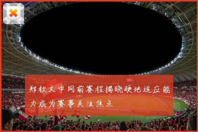 郑钦文中网前赛程揭晓硬地适应能力成为赛事关注焦点