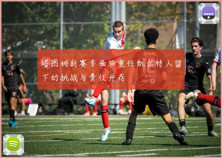 塔图姆新赛季面临重任凯尔特人留下的挑战与责任并存