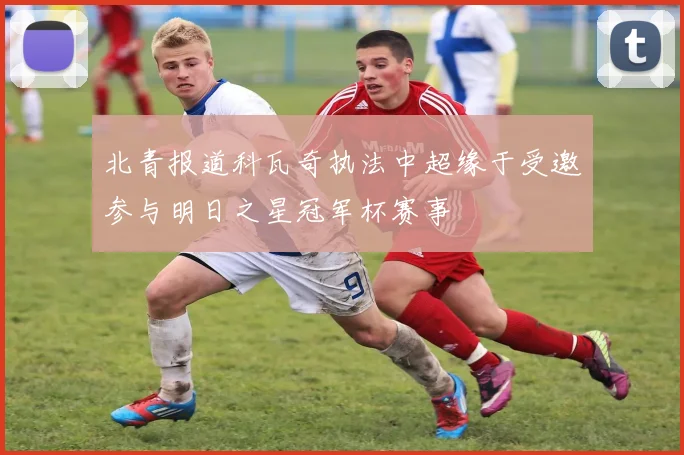北青报道科瓦奇执法中超缘于受邀参与明日之星冠军杯赛事