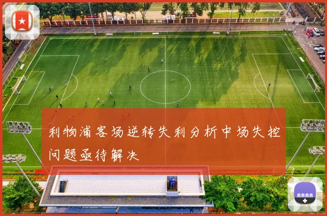 利物浦客场逆转失利分析中场失控问题亟待解决