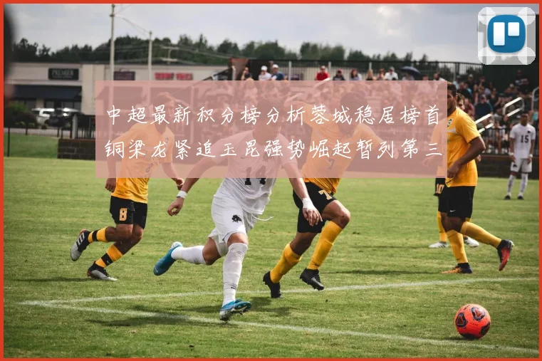 中超最新积分榜分析蓉城稳居榜首铜梁龙紧追玉昆强势崛起暂列第三