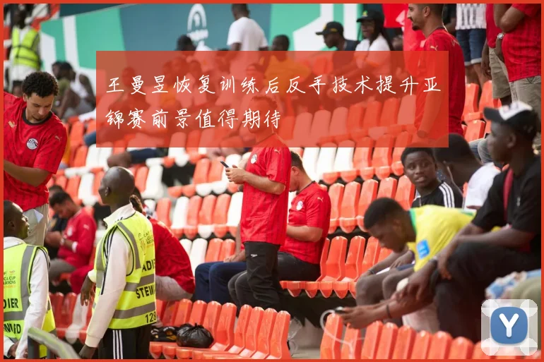 王曼昱恢复训练后反手技术提升亚锦赛前景值得期待