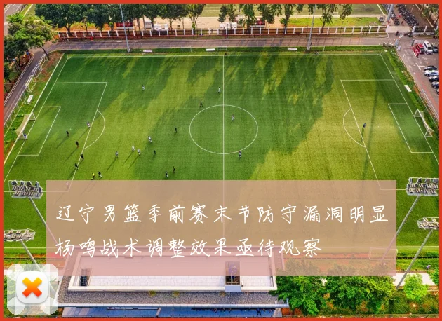 辽宁男篮季前赛末节防守漏洞明显杨鸣战术调整效果亟待观察