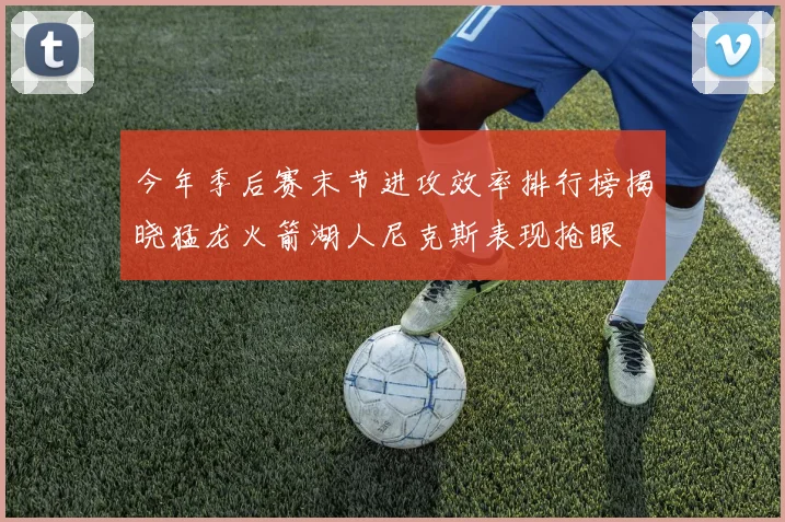 今年季后赛末节进攻效率排行榜揭晓猛龙火箭湖人尼克斯表现抢眼